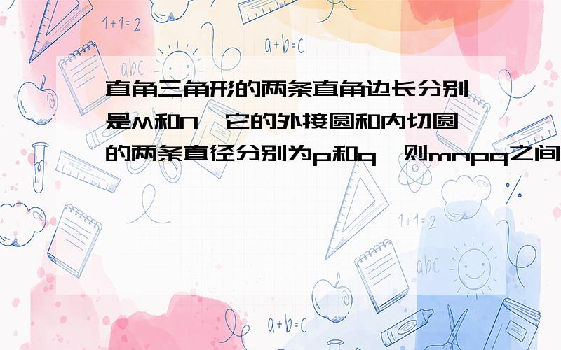 直角三角形的两条直角边长分别是M和N,它的外接圆和内切圆的两条直径分别为p和q,则mnpq之间关系为