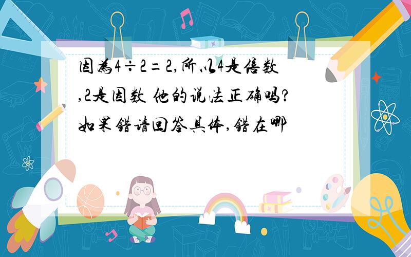 因为4÷2=2,所以4是倍数,2是因数 他的说法正确吗?如果错请回答具体,错在哪