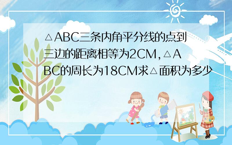 △ABC三条内角平分线的点到三边的距离相等为2CM,△ABC的周长为18CM求△面积为多少