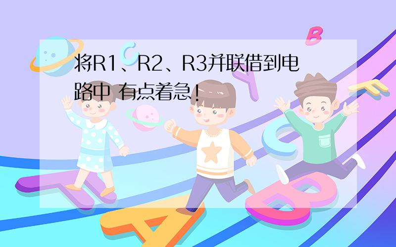 将R1、R2、R3并联借到电路中 有点着急!