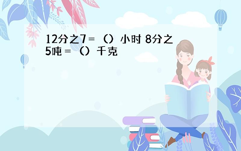 12分之7＝（）小时 8分之5吨＝（）千克