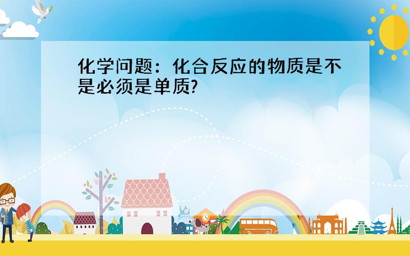 化学问题：化合反应的物质是不是必须是单质?