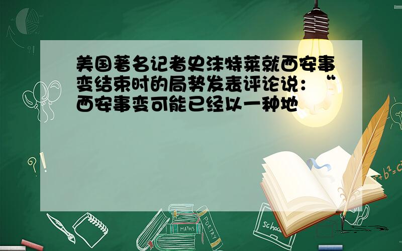 美国著名记者史沫特莱就西安事变结束时的局势发表评论说：“西安事变可能已经以一种地