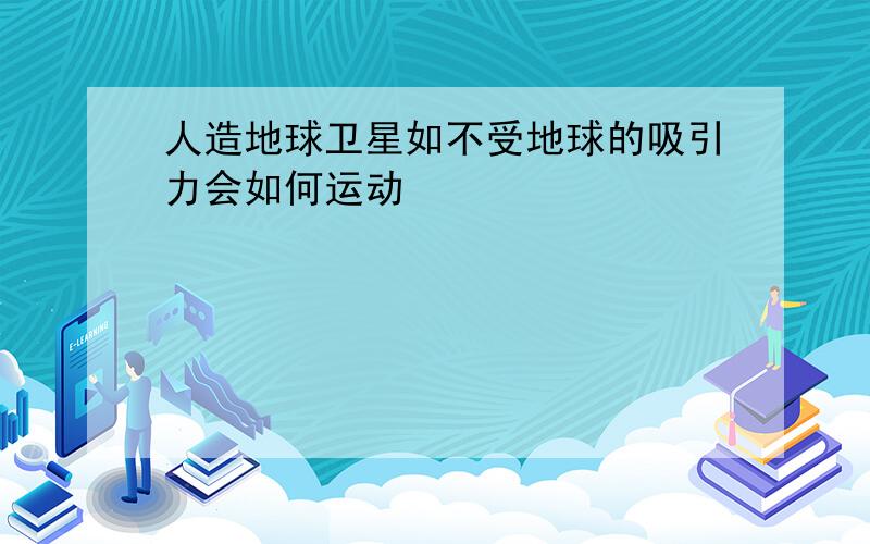 人造地球卫星如不受地球的吸引力会如何运动