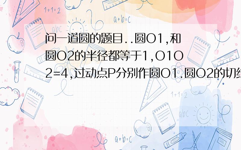 问一道圆的题目..圆O1,和圆O2的半径都等于1,O1O2=4,过动点P分别作圆O1.圆O2的切线PM,PN(M,N为切