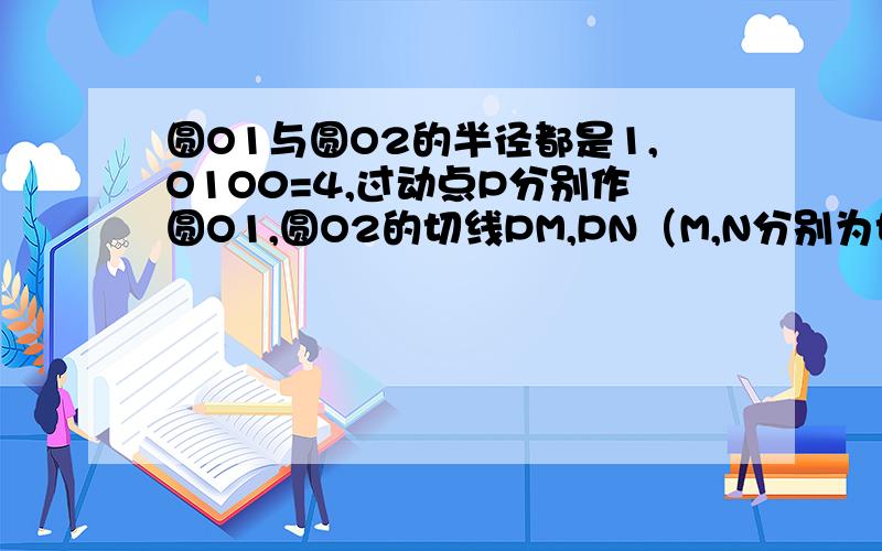 圆O1与圆O2的半径都是1,O1O0=4,过动点P分别作圆O1,圆O2的切线PM,PN（M,N分别为切点）