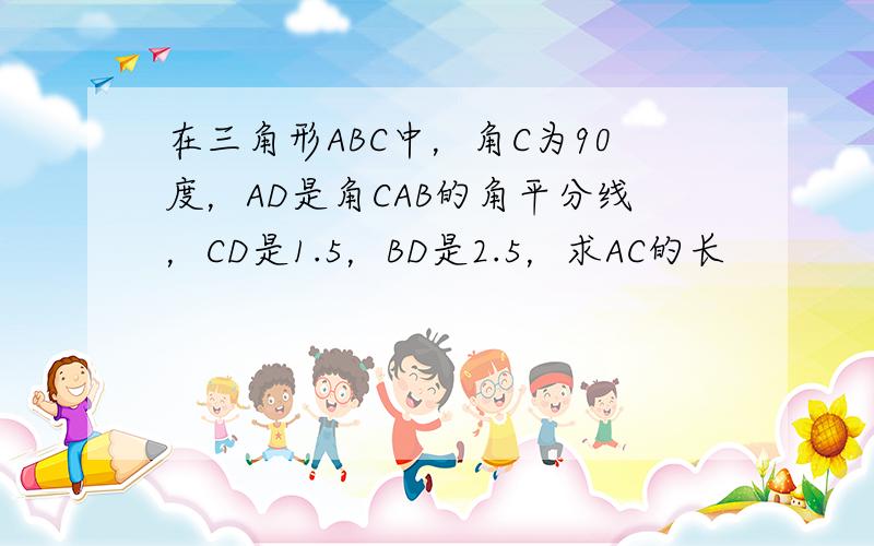 在三角形ABC中，角C为90度，AD是角CAB的角平分线，CD是1.5，BD是2.5，求AC的长