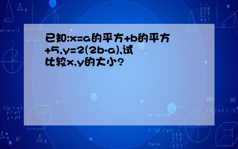 已知:x=a的平方+b的平方+5,y=2(2b-a),试比较x,y的大小?