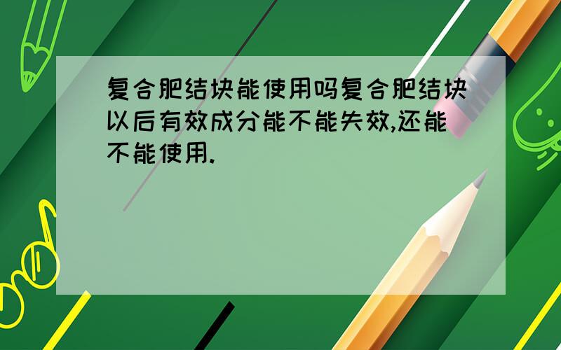 复合肥结块能使用吗复合肥结块以后有效成分能不能失效,还能不能使用.