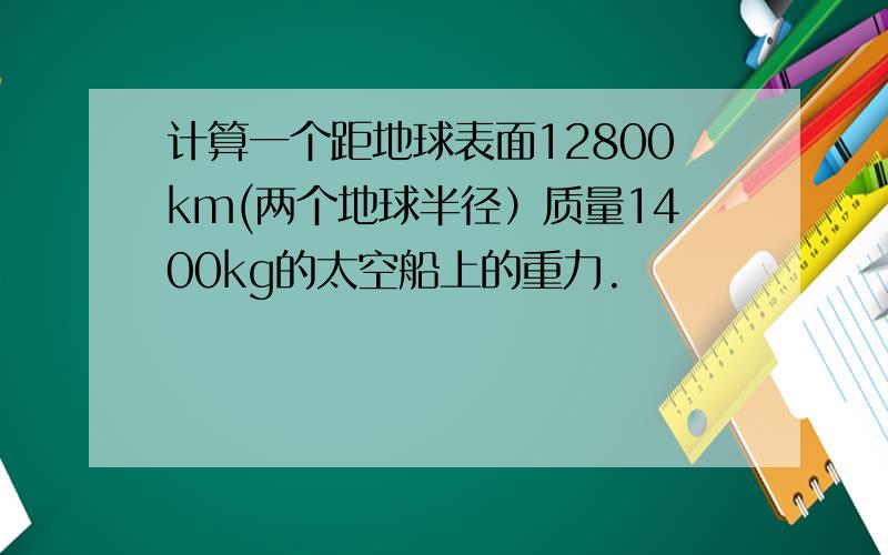 计算一个距地球表面12800km(两个地球半径）质量1400kg的太空船上的重力.