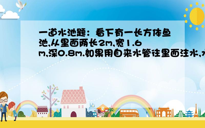 一道水池题：看下有一长方体鱼池,从里面两长2m,宽1.6m,深0.8m.如果用自来水管往里面注水,水流速度是15dm 1