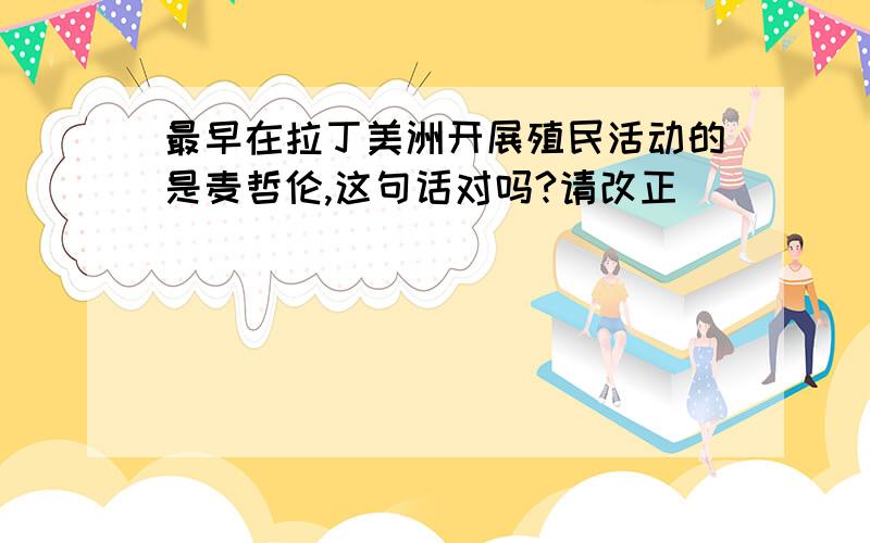 最早在拉丁美洲开展殖民活动的是麦哲伦,这句话对吗?请改正