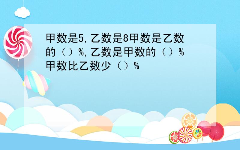 甲数是5,乙数是8甲数是乙数的（）%,乙数是甲数的（）%甲数比乙数少（）%