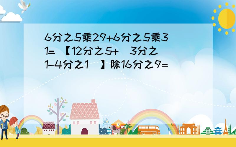 6分之5乘29+6分之5乘31= 【12分之5+（3分之1-4分之1）】除16分之9=