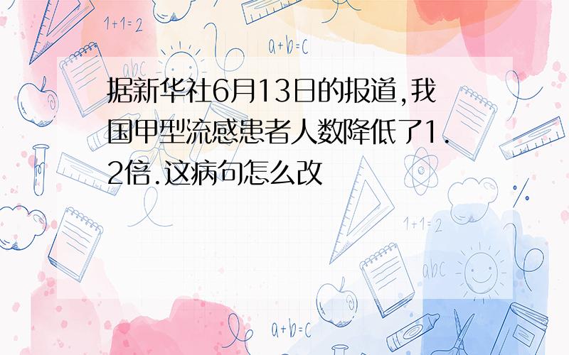 据新华社6月13日的报道,我国甲型流感患者人数降低了1.2倍.这病句怎么改