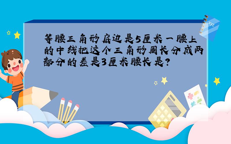 等腰三角形底边是5厘米一腰上的中线把这个三角形周长分成两部分的差是3厘米腰长是?