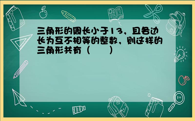 三角形的周长小于13，且各边长为互不相等的整数，则这样的三角形共有（　　）