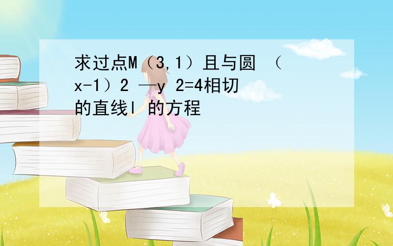 求过点M（3,1）且与圆 （x-1）2 —y 2=4相切的直线l 的方程