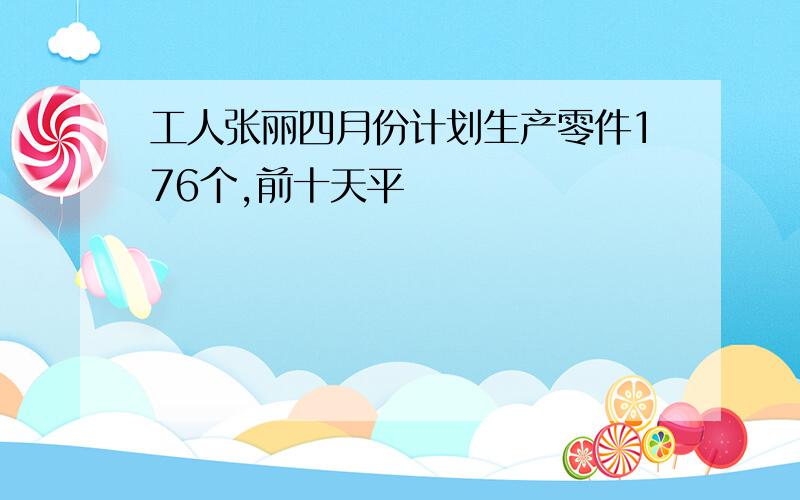 工人张丽四月份计划生产零件176个,前十天平