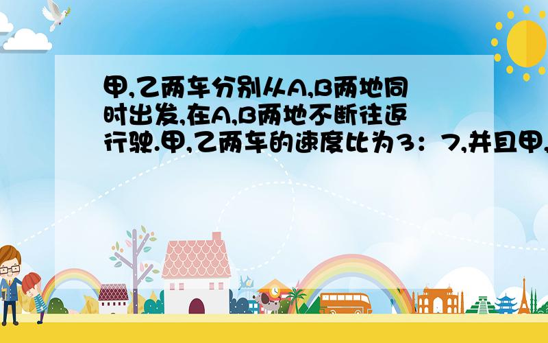 甲,乙两车分别从A,B两地同时出发,在A,B两地不断往返行驶.甲,乙两车的速度比为3：7,并且甲,乙两车