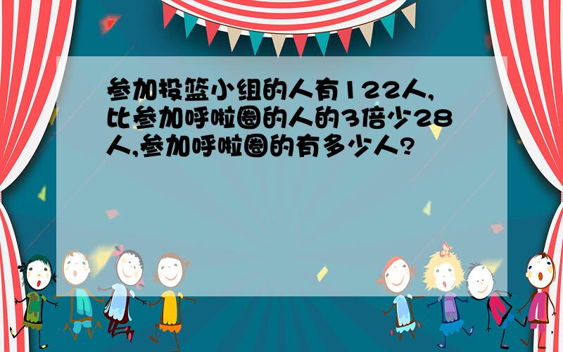 参加投篮小组的人有122人,比参加呼啦圈的人的3倍少28人,参加呼啦圈的有多少人?