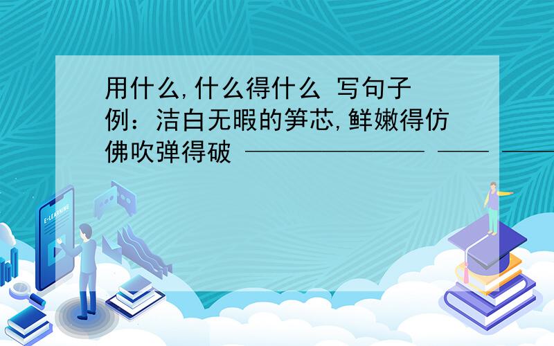 用什么,什么得什么 写句子 例：洁白无暇的笋芯,鲜嫩得仿佛吹弹得破 ——————— —— ——————