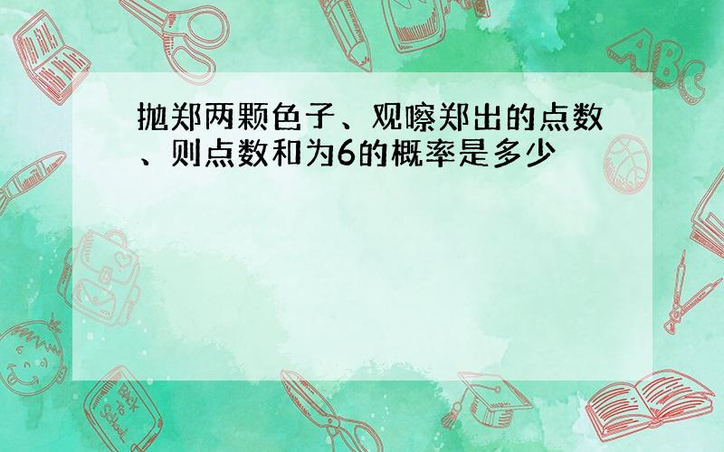 抛郑两颗色子、观嚓郑出的点数、则点数和为6的概率是多少