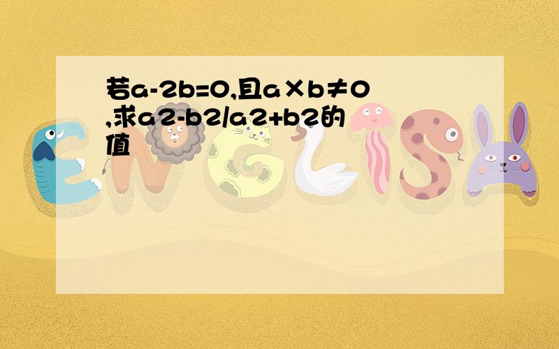 若a-2b=0,且a×b≠0,求a2-b2/a2+b2的值