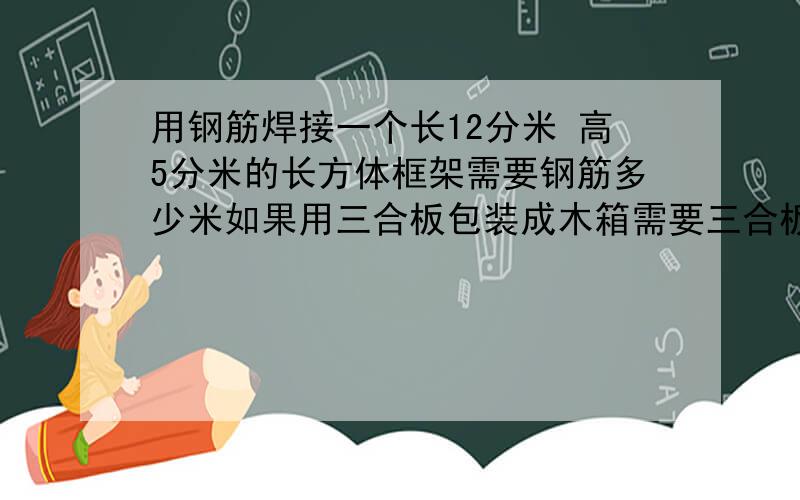 用钢筋焊接一个长12分米 高5分米的长方体框架需要钢筋多少米如果用三合板包装成木箱需要三合板