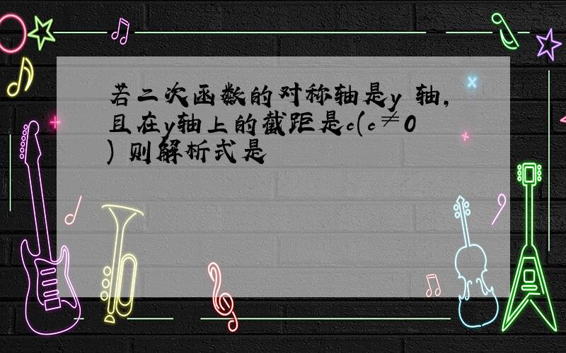 若二次函数的对称轴是y 轴,且在y轴上的截距是c(c≠0) 则解析式是