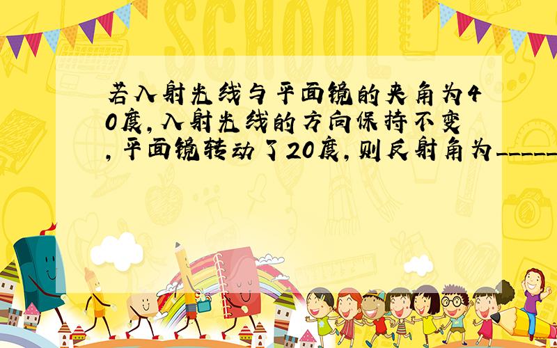 若入射光线与平面镜的夹角为40度,入射光线的方向保持不变,平面镜转动了20度,则反射角为_____或_____
