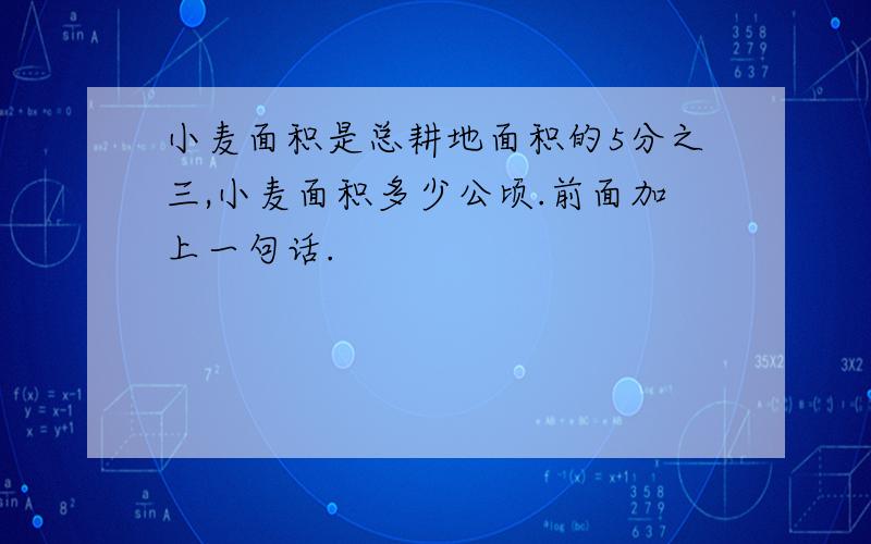 小麦面积是总耕地面积的5分之三,小麦面积多少公顷.前面加上一句话.