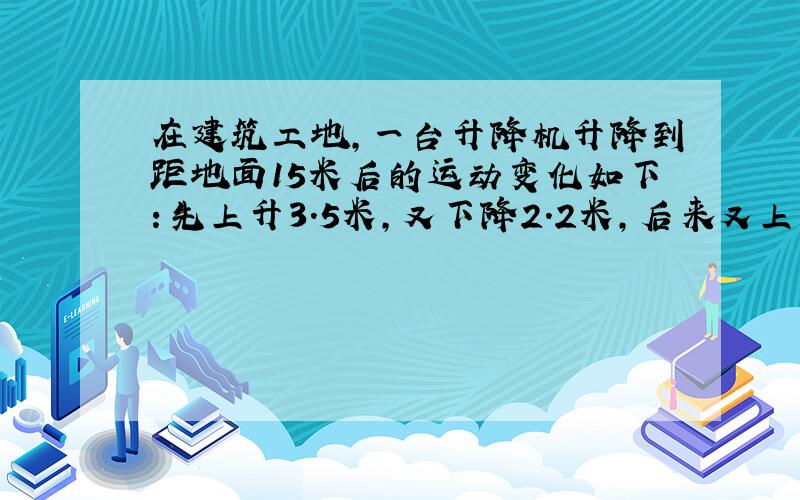 在建筑工地,一台升降机升降到距地面15米后的运动变化如下：先上升3.5米,又下降2.2米,后来又上升5.1米,最后下降6