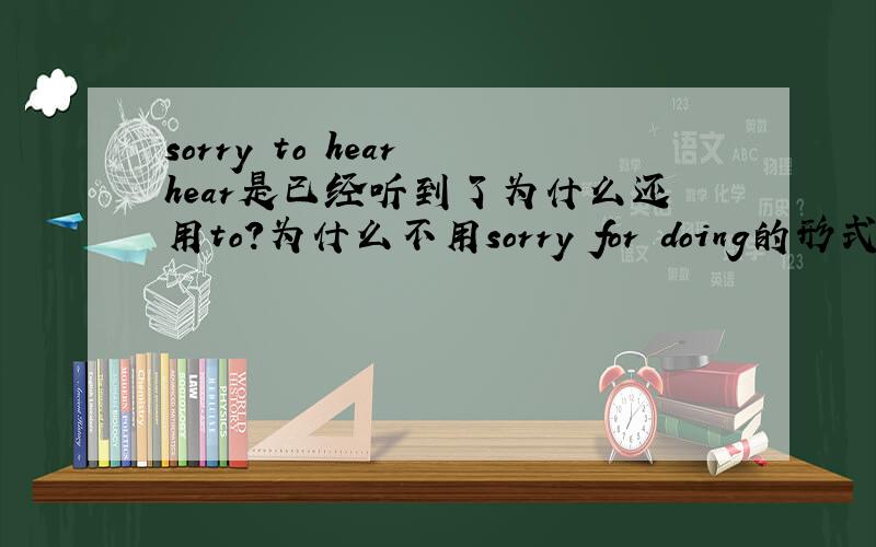 sorry to hear hear是已经听到了为什么还用to?为什么不用sorry for doing的形式?是hea