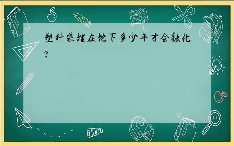 塑料袋埋在地下多少年才会融化?