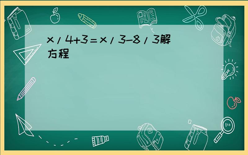 x/4+3＝x/3-8/3解方程