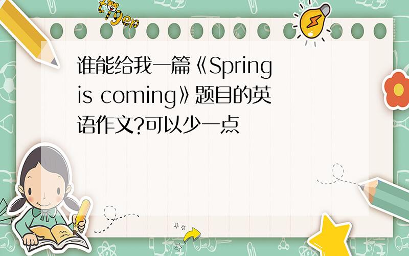 谁能给我一篇《Spring is coming》题目的英语作文?可以少一点