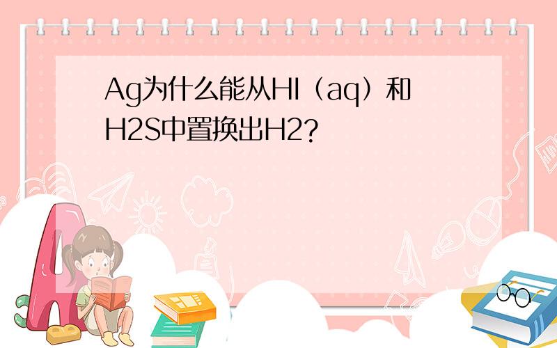 Ag为什么能从HI（aq）和H2S中置换出H2?