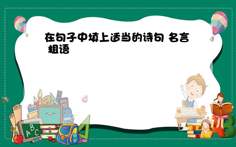 在句子中填上适当的诗句 名言 粗语