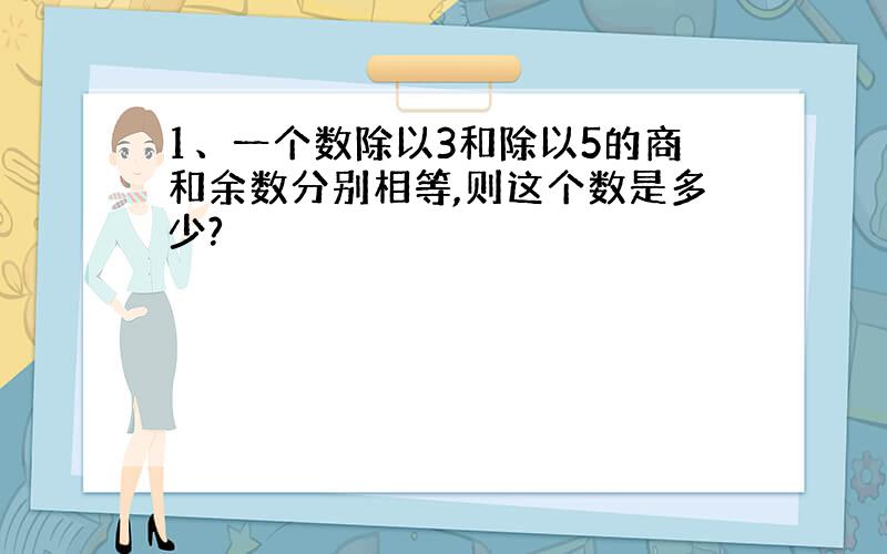 1、一个数除以3和除以5的商和余数分别相等,则这个数是多少?