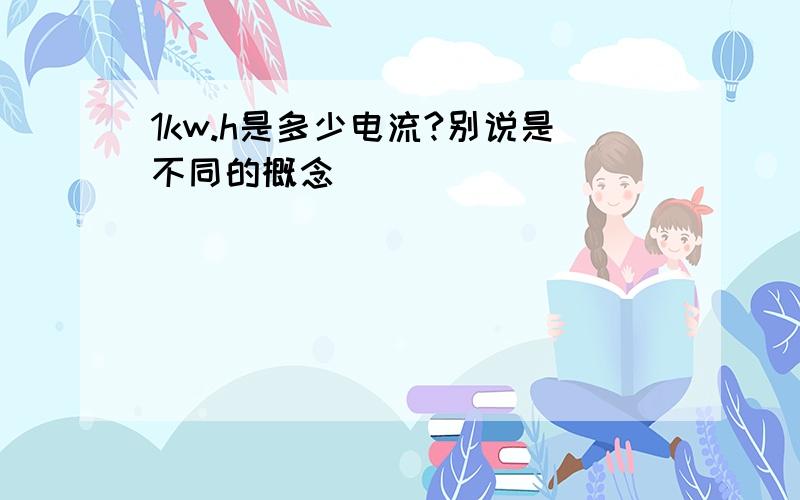 1kw.h是多少电流?别说是不同的概念