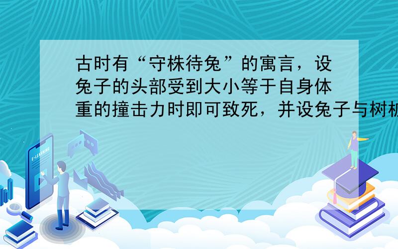 古时有“守株待兔”的寓言，设兔子的头部受到大小等于自身体重的撞击力时即可致死，并设兔子与树桩的作用时间为0.2 s，则被