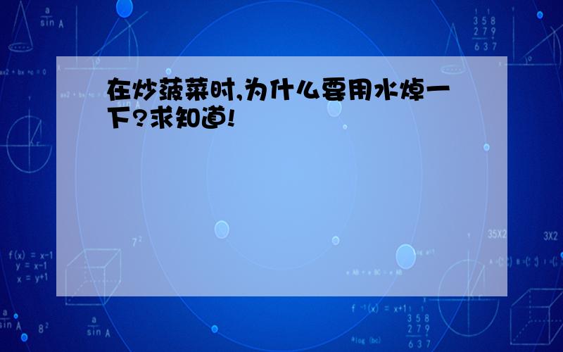 在炒菠菜时,为什么要用水焯一下?求知道!