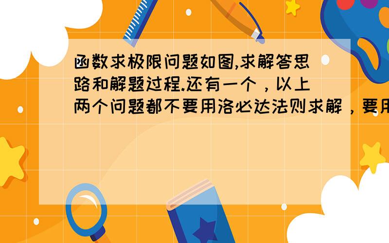 函数求极限问题如图,求解答思路和解题过程.还有一个，以上两个问题都不要用洛必达法则求解，要用等价无穷小代替来求解。