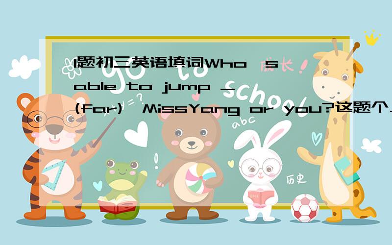 1题初三英语填词Who's able to jump _(far),MissYang or you?这题个人认为是填fa