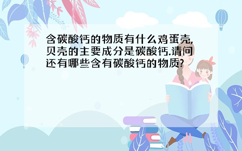 含碳酸钙的物质有什么鸡蛋壳,贝壳的主要成分是碳酸钙.请问还有哪些含有碳酸钙的物质?