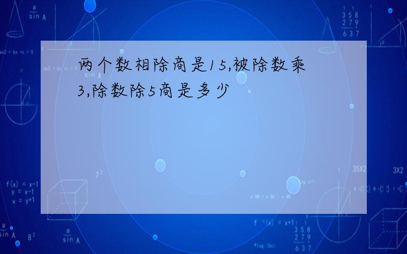 两个数相除商是15,被除数乘3,除数除5商是多少