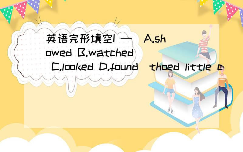 英语完形填空I —（A.showed B.watched C.looked D.found）thoed little c