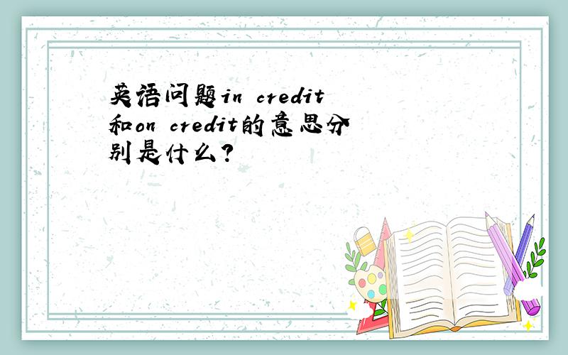 英语问题in credit 和on credit的意思分别是什么?