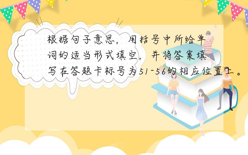 根据句子意思，用括号中所给单词的适当形式填空，并将答案填写在答题卡标号为51-56的相应位置上。